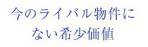 今のライバル物件に
ない希少価値